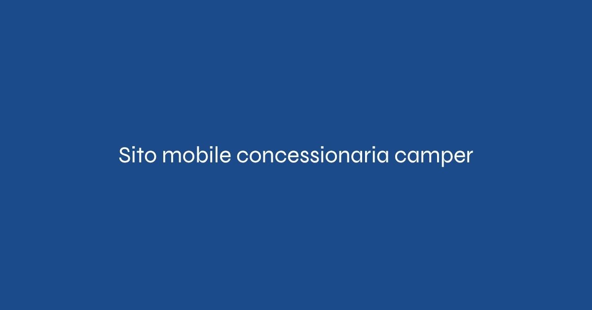 Sito mobile concessionaria camper: perché il 70% perde clienti nel weekend